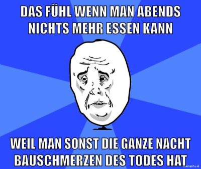 das fühl wenn man abends nichts mehr essen kann weil man sonst die ganze nacht bauschmerzen des todes hat