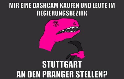 Mir eine Dashcam kaufen und Leute im Regierungsbezirk Stuttgart an den Pranger stellen?