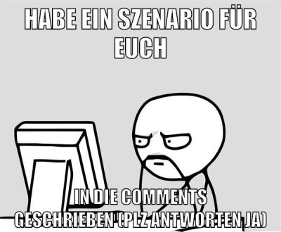 habe ein szenario für euch in die comments geschrieben (plz antworten ja)