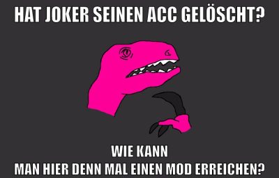 hat JOKER seinen acc gelöscht? wie kann man hier denn mal einen mod erreichen?