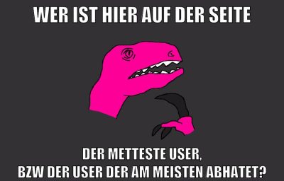 wer ist hier auf der seite der metteste user, bzw der user der am meisten abhatet?