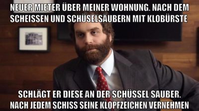 neuer mieter über meiner wohnung. nach dem scheissen und schüselsäubern mit klobürste schlägt er diese an der schüssel sauber. nach jedem schiss seine klopfzeichen vernehmen
