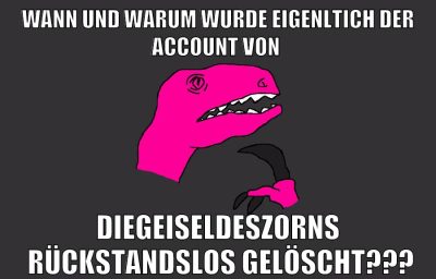 wann und warum wurde eigenltich der account von DieGeiselDesZorns  rückstandslos gelöscht???