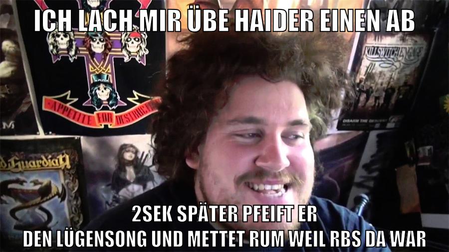 ich lach mir übe haider einen ab 2sek später pfeift er den lügensong und mettet rum weil rbs da war