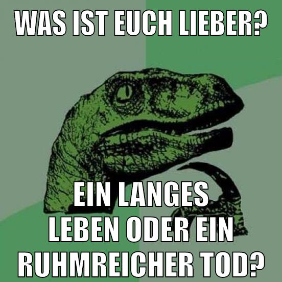 Was ist euch lieber? ein langes Leben oder ein ruhmreicher Tod?