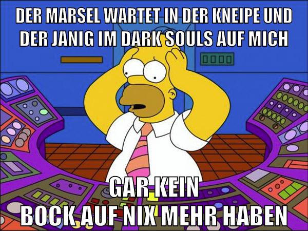 der marsel wartet in der kneipe und der janig im dark souls auf mich gar kein bock auf nix mehr haben