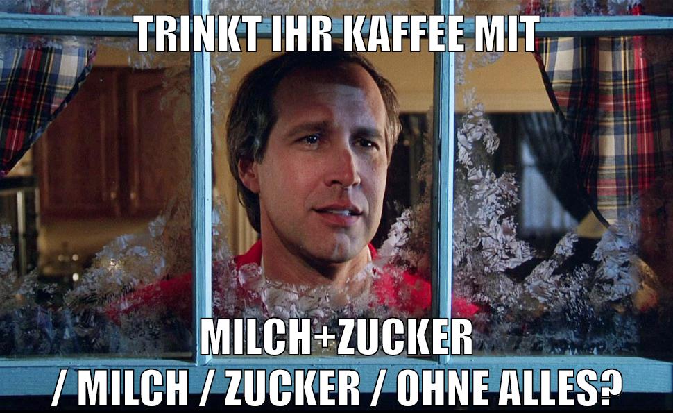 TRINKT IHR KAFFEE MIT MILCH+ZUCKER / MILCH / ZUCKER / OHNE ALLES?