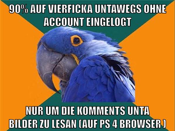 90% auf vierficka untawegs ohne account eingelogt nur um die komments unta bilder zu lesan (auf ps 4 browser )
