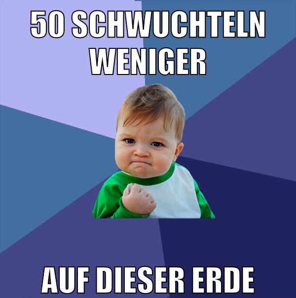 50 SCHWUCHTELN WENIGER AUF DIESER ERDE