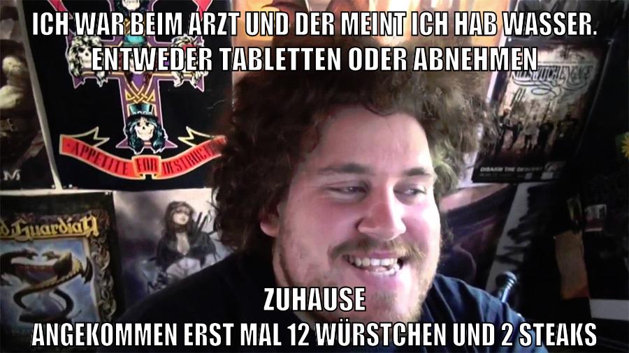 ich war beim arzt und der meint ich hab wasser. entweder tabletten oder abnehmen zuhause angekommen erst mal 12 würstchen und 2 steaks