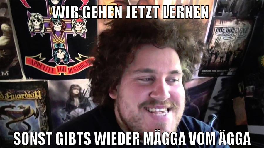 wir gehen jetzt lernen sonst gibts wieder mägga vom ägga