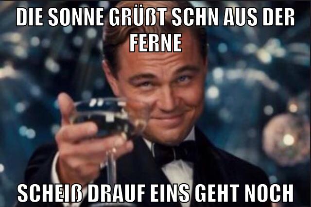 Die Sonne grüßt schn aus der Ferne scheiß drauf eins geht noch