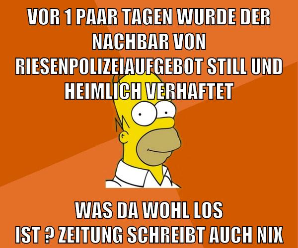 vor 1 paar tagen wurde der nachbar von riesenpolizeiaufgebot still und heimlich verhaftet was da wohl los ist ? zeitung schreibt auch nix