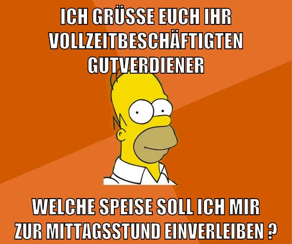 ich grüße euch ihr vollzeitbeschäftigten gutverdiener welche speise soll ich mir zur mittagsstund einverleiben ?