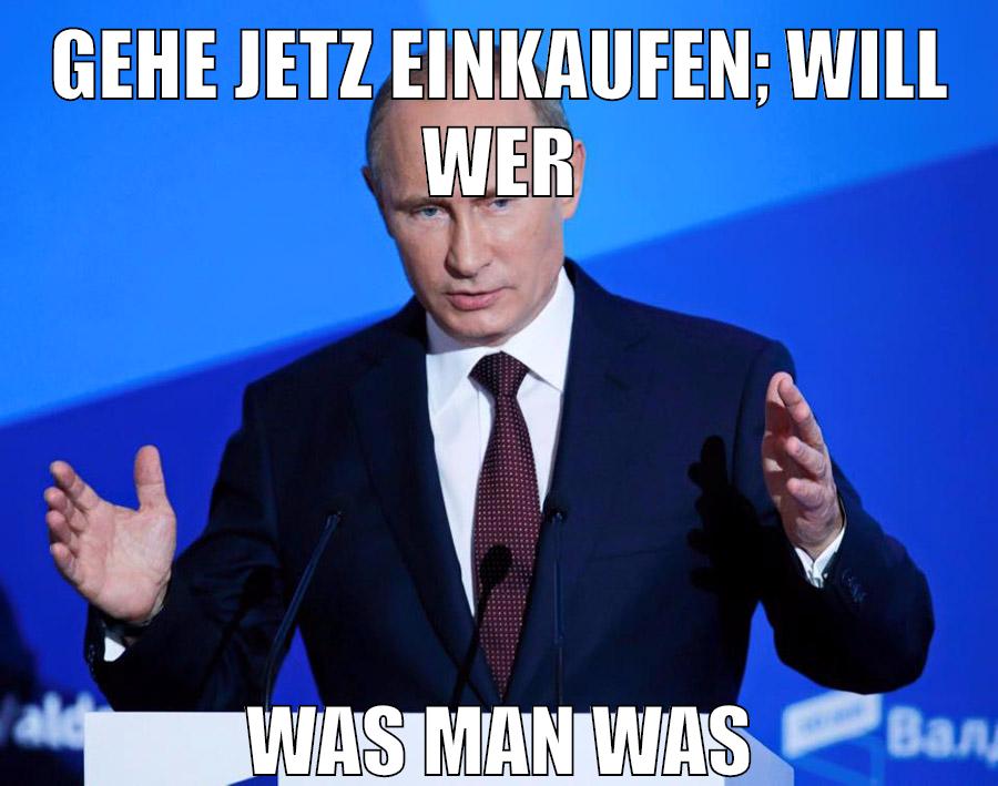 gehe jetz einkaufen; will wer was man was