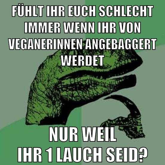 fühlt ihr euch schlecht immer wenn ihr von veganerinnen angebaggert werdet nur weil ihr 1 lauch seid?