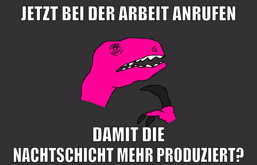 jetzt bei der arbeit anrufen damit die nachtschicht mehr produziert?