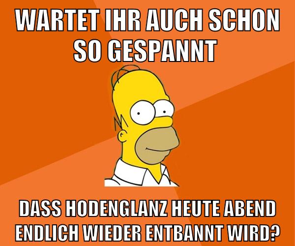 wartet ihr auch schon so gespannt dass hodenglanz heute abend endlich wieder entbannt wird?