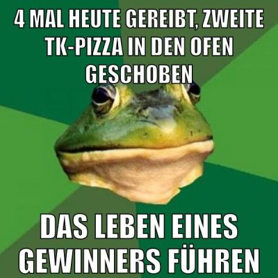 4 mal heute gereibt, zweite tk-pizza in den ofen geschoben das leben eines gewinners führen