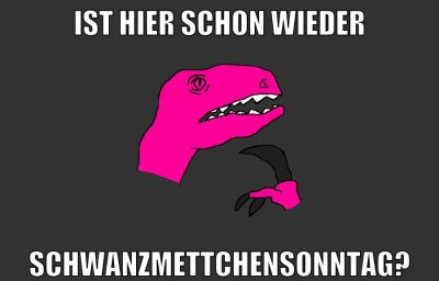 IST HIER SCHON WIEDER SCHWANZMETTCHENSONNTAG?