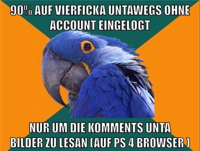 90% auf vierficka untawegs ohne account eingelogt nur um die komments unta bilder zu lesan (auf ps 4 browser )