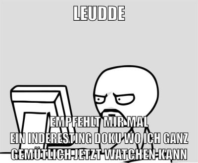 leudde empfehlt mir mal ein inderesting doku wo ich ganz gemütlich jetzt watchen kann