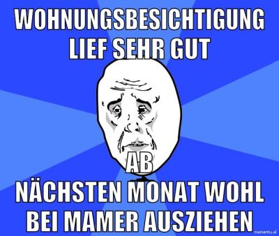 wohnungsbesichtigung lief sehr gut ab nächsten monat wohl bei mamer ausziehen