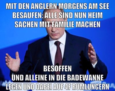 mit den anglern morgens am see besaufen: alle sind nun heim sachen mit familie machen besoffen und alleine in die badewanne legen und dabei auf 4f rumlungern