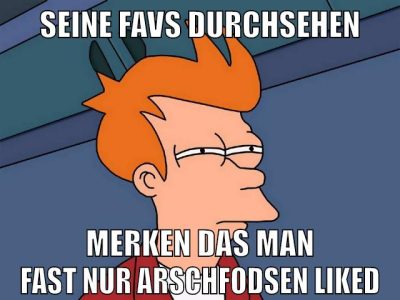 Seine Favs durchsehen merken das man fast nur arschfodsen liked