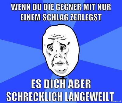 wenn du die gegner mit nur einem schlag zerlegst es dich aber schrecklich langeweilt