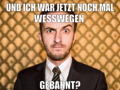 Und ich war jetzt noch mal weswegen gebannt?