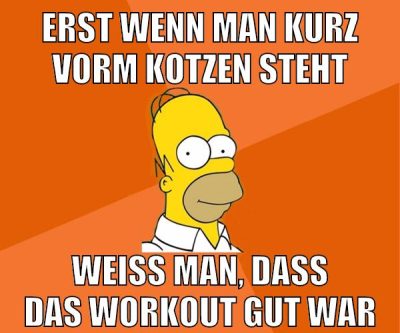 erst wenn man kurz vorm kotzen steht weiß man, dass das workout gut war