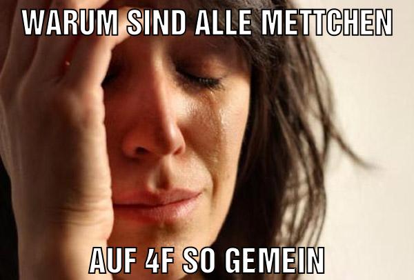 warum sind alle mettchen auf 4f so gemein