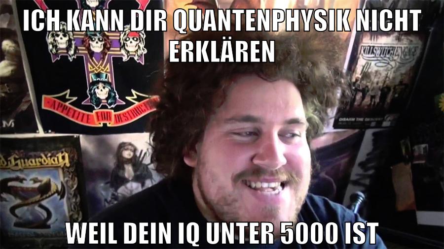 ich kann dir quantenphysik nicht erklären weil dein iq unter 5000 ist