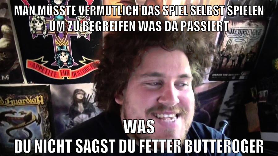 man müsste vermutlich das spiel selbst spielen um zu begreifen was da passiert was du nicht sagst du fetter butteroger