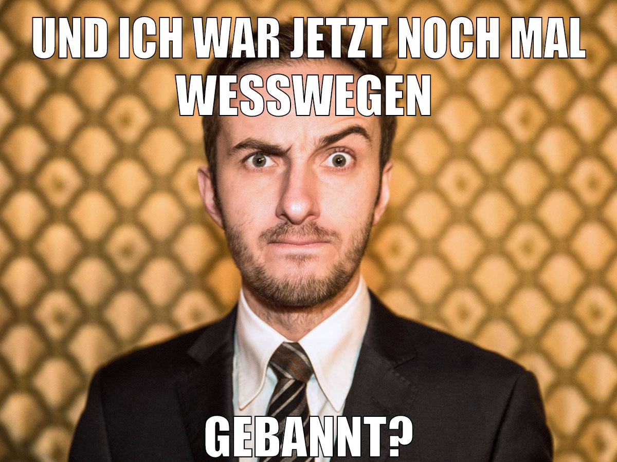 Und ich war jetzt noch mal weswegen gebannt?