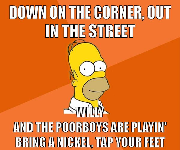 Down on the corner, Out in the street Willy and the poorboys are playin' Bring a nickel, tap your feet
