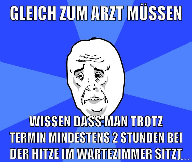 gleich zum arzt müssen wissen dass man trotz termin mindestens 2 stunden bei der hitze im wartezimmer sitzt