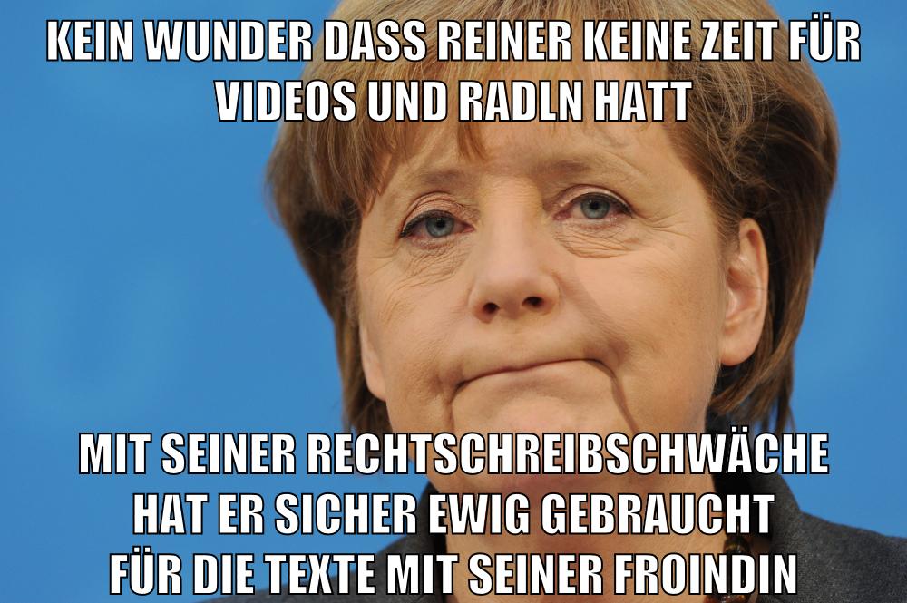kein wunder dass reiner keine zeit für videos und radln hatt mit seiner rechtschreibschwäche hat er sicher ewig gebraucht für die texte mit seiner froindin
