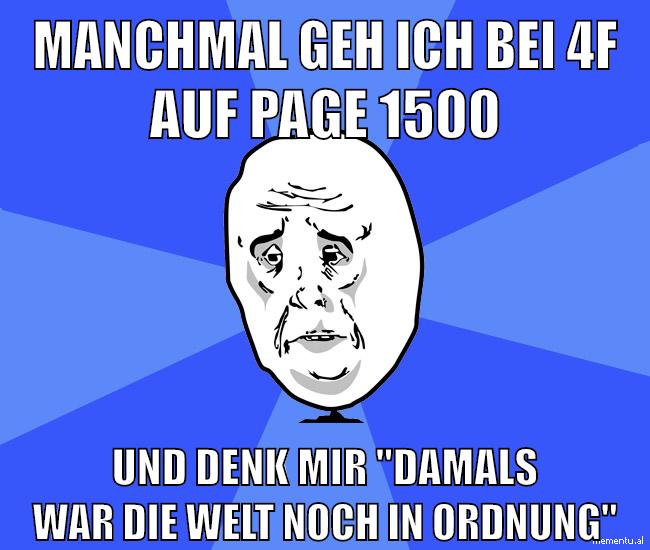 MANCHMAL GEH ICH BEI 4F auf Page 1500 UND DENK MIR "DAMALS WAR DIE WELT NOCH IN ORDNUNG"