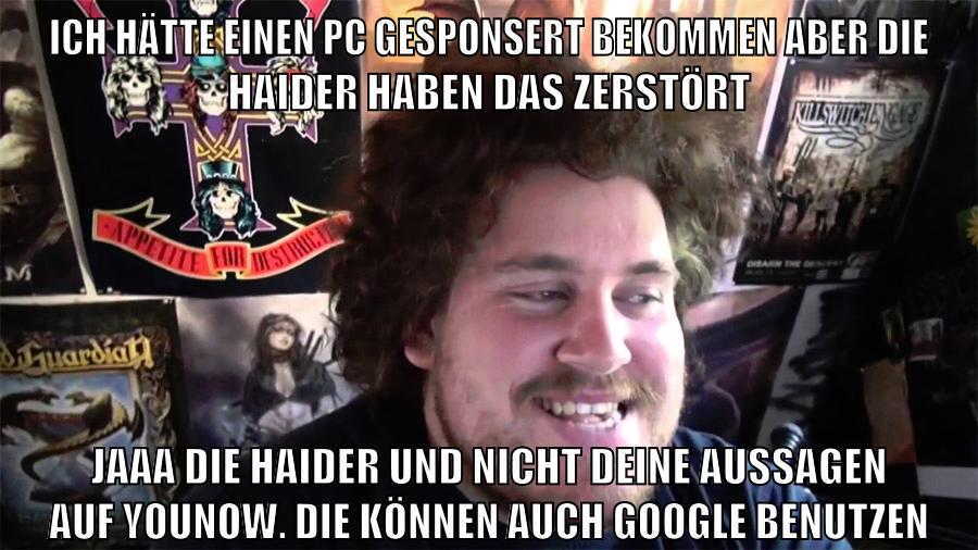 ich hätte einen pc gesponsert bekommen aber die haider haben das zerstört jaaa die haider und nicht deine aussagen auf younow. die können auch google benutzen