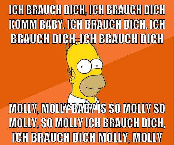 Ich brauch dich, ich brauch dich Komm baby, ich brauch dich, ich brauch dich, ich brauch dich Molly, Molly Baby is so molly So molly, so molly Ich brauch dich, ich brauch dich Molly, Molly