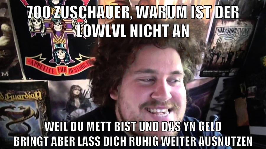 700 zuschauer, warum ist der lowlvl nicht an weil du mett bist und das yn geld bringt aber lass dich ruhig weiter ausnutzen