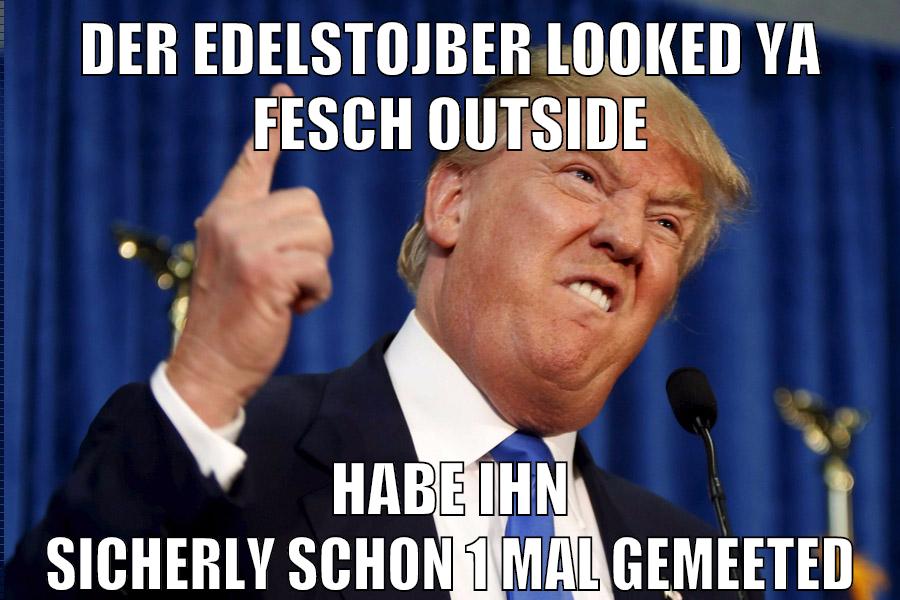 der edelstojber looked ya fesch outside habe ihn sicherly schon 1 mal gemeeted
