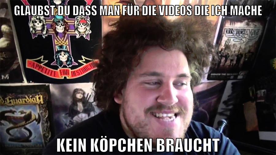 glaubst du dass man für die videos die ich mache kein köpchen braucht