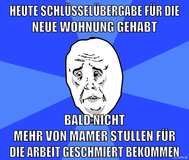 heute schlüsselübergabe für die neue wohnung gehabt bald nicht mehr von mamer stullen für die arbeit geschmiert bekommen