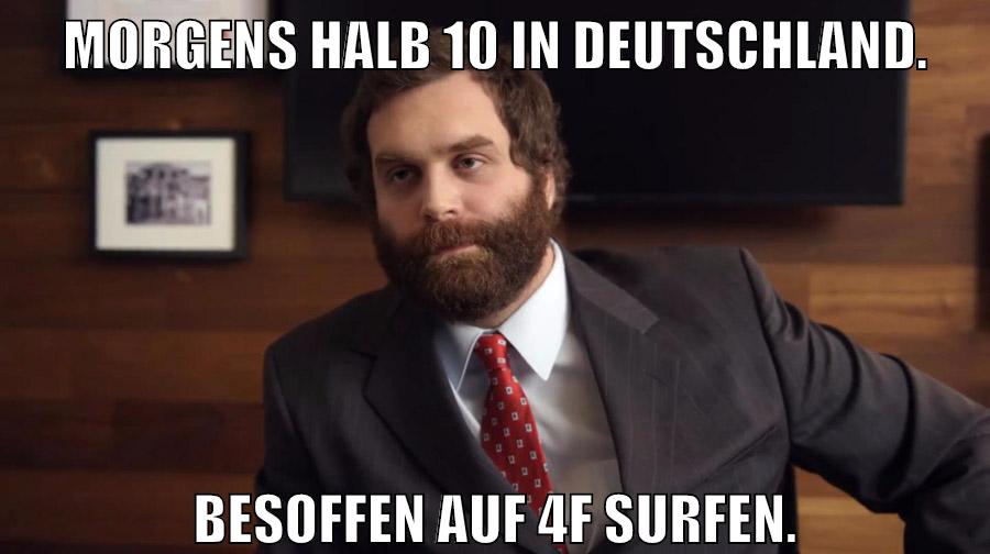 Morgens halb 10 in Deutschland. Besoffen auf 4f surfen.