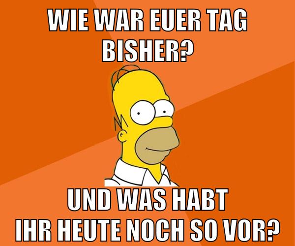 wie war euer tag bisher? und was habt ihr heute noch so vor?