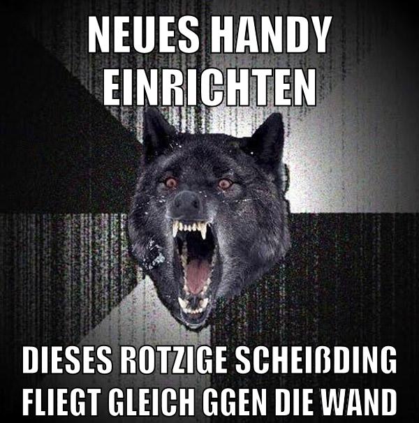 neues handy einrichten dieses rotzige scheißding fliegt gleich ggen die wand