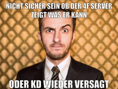 nicht sicher sein ob der 4f server zeigt was er kann oder kd wieder versagt